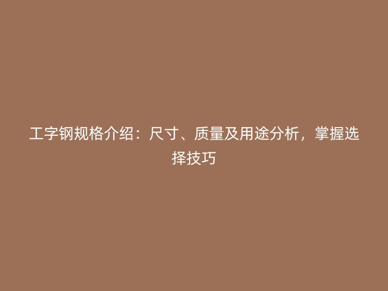 工字鋼規(guī)格介紹：尺寸、質(zhì)量及用途分析，掌握選擇技巧