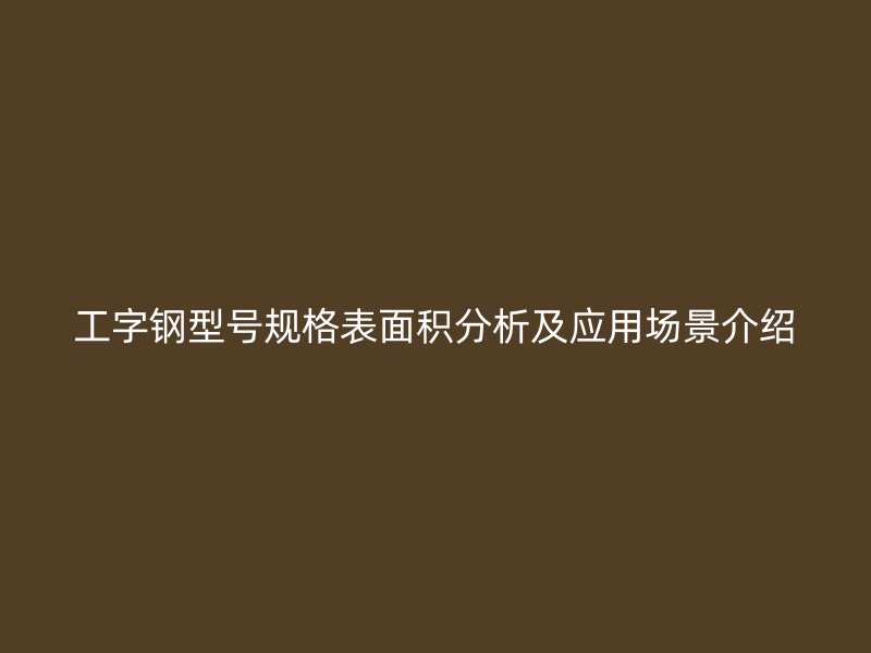 工字鋼型號規(guī)格表面積分析及應(yīng)用場景介紹