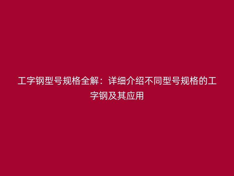 工字鋼型號規(guī)格全解：詳細(xì)介紹不同型號規(guī)格的工字鋼及其應(yīng)用
