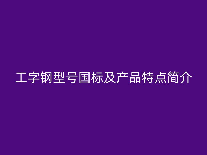 工字鋼型號(hào)國(guó)標(biāo)及產(chǎn)品特點(diǎn)簡(jiǎn)介