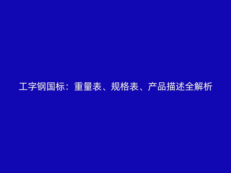 工字鋼國標：重量表、規(guī)格表、產(chǎn)品描述全解析