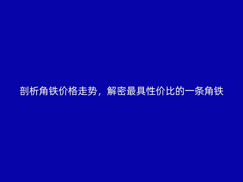 剖析角鐵價(jià)格走勢，解密最具性價(jià)比的一條角鐵