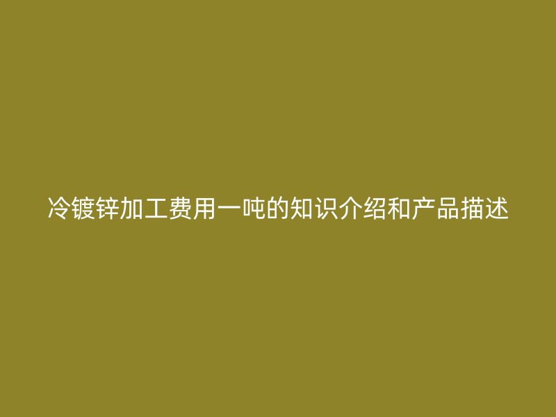 冷鍍鋅加工費用一噸的知識介紹和產(chǎn)品描述