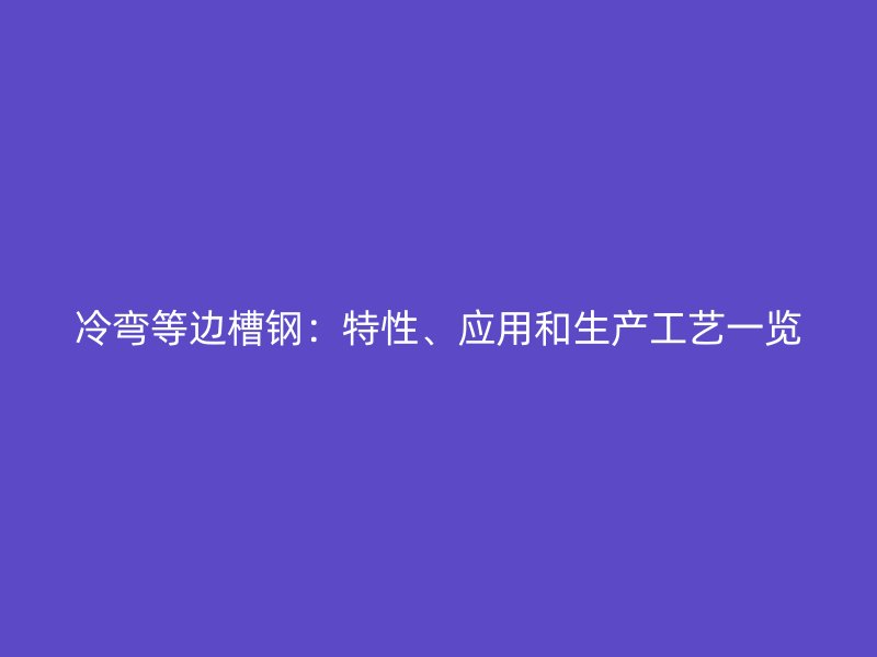 冷彎等邊槽鋼：特性、應(yīng)用和生產(chǎn)工藝一覽