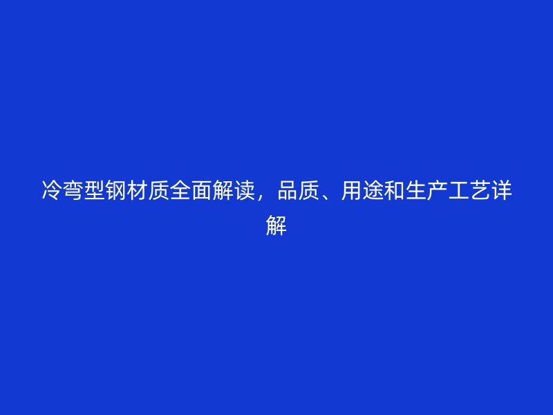 冷彎型鋼材質(zhì)全面解讀，品質(zhì)、用途和生產(chǎn)工藝詳解
