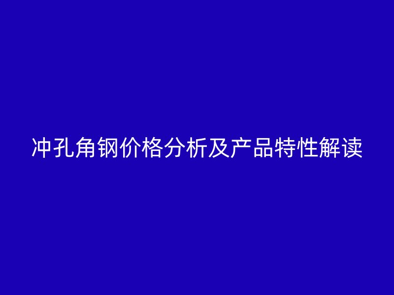 沖孔角鋼價格分析及產品特性解讀