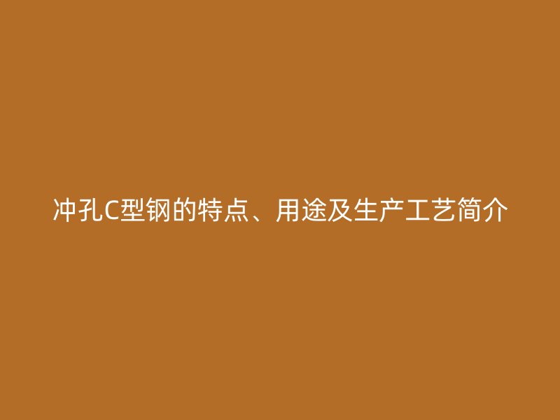 沖孔C型鋼的特點、用途及生產(chǎn)工藝簡介