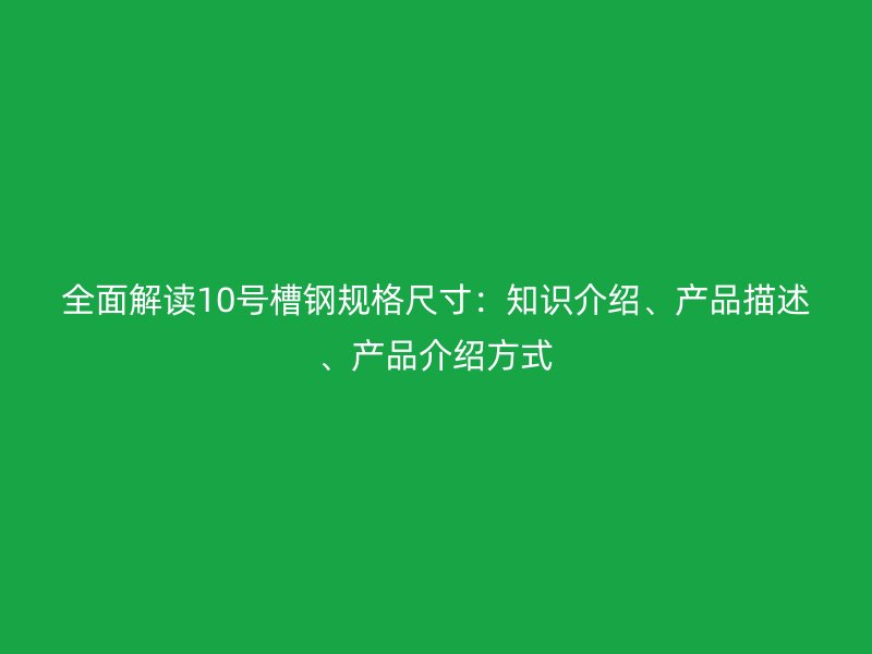 全面解讀10號槽鋼規(guī)格尺寸：知識介紹、產(chǎn)品描述、產(chǎn)品介紹方式