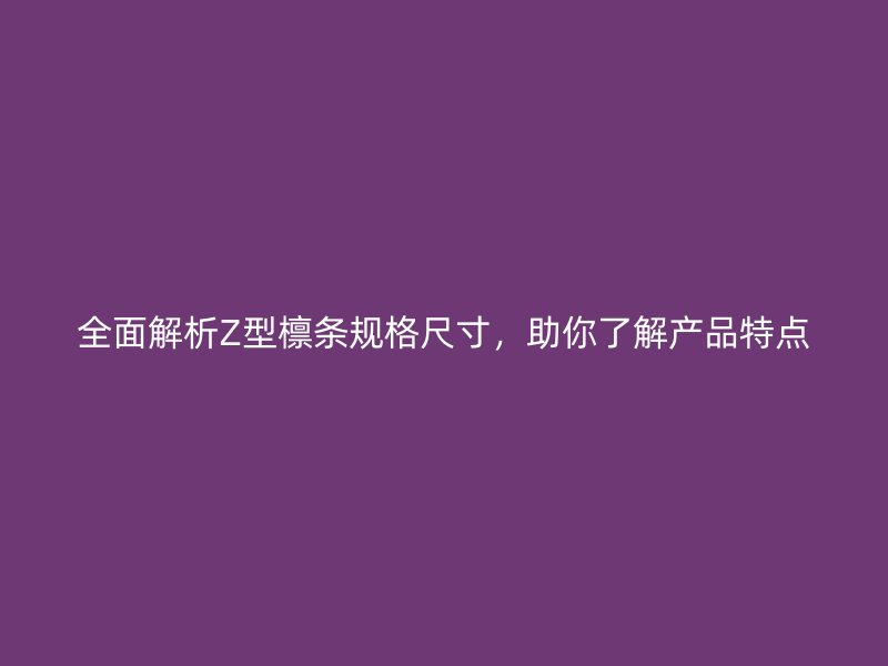 全面解析Z型檁條規(guī)格尺寸，助你了解產(chǎn)品特點(diǎn)