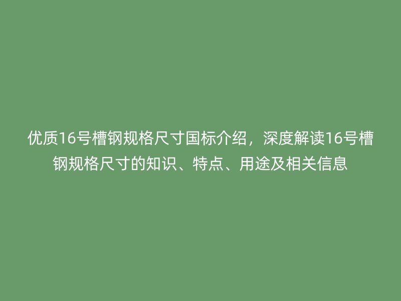 優(yōu)質(zhì)16號槽鋼規(guī)格尺寸國標介紹，深度解讀16號槽鋼規(guī)格尺寸的知識、特點、用途及相關(guān)信息