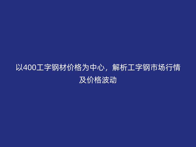 以400工字鋼材價(jià)格為中心，解析工字鋼市場行情及價(jià)格波動(dòng)