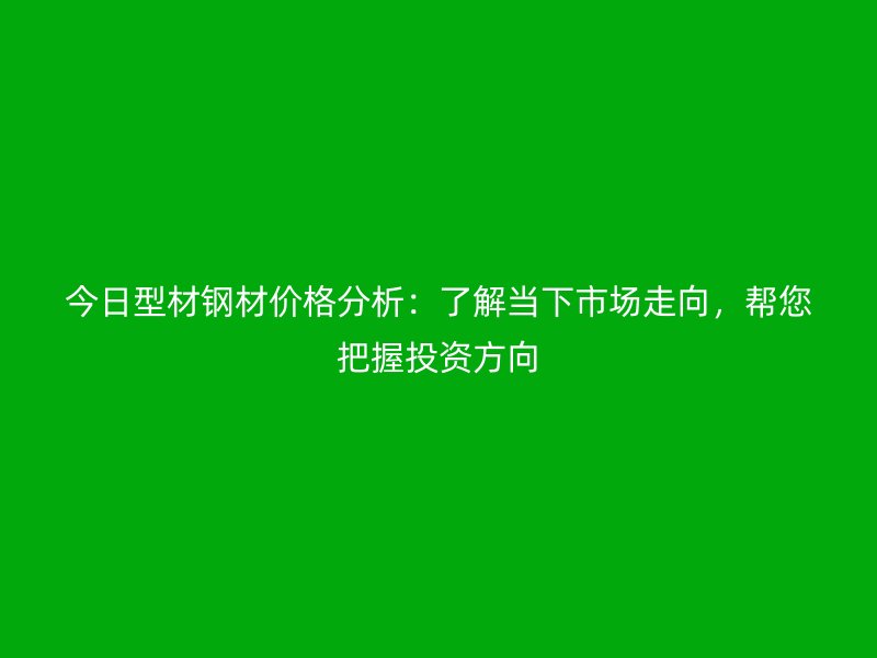今日型材鋼材價格分析：了解當(dāng)下市場走向，幫您把握投資方向