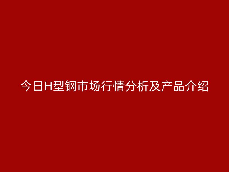 今日H型鋼市場(chǎng)行情分析及產(chǎn)品介紹