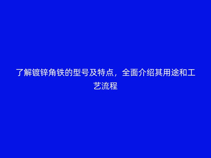 了解鍍鋅角鐵的型號及特點，全面介紹其用途和工藝流程