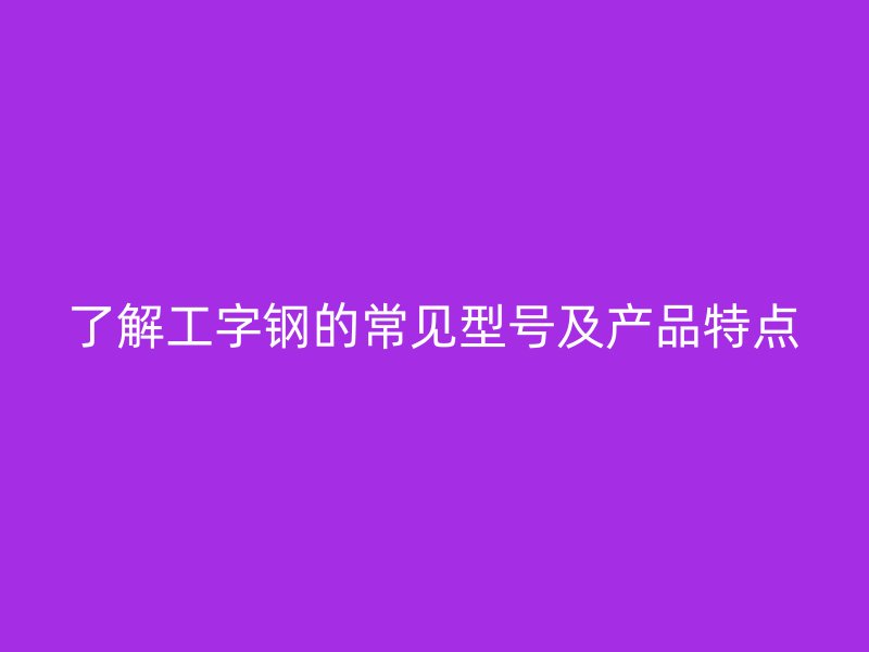 了解工字鋼的常見型號(hào)及產(chǎn)品特點(diǎn)