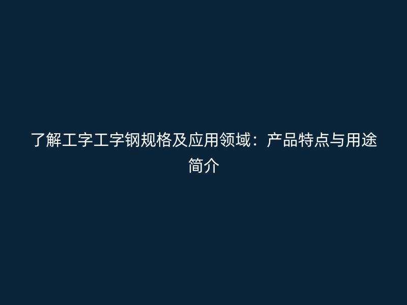 了解工字工字鋼規(guī)格及應(yīng)用領(lǐng)域：產(chǎn)品特點(diǎn)與用途簡(jiǎn)介