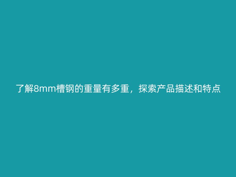 了解8mm槽鋼的重量有多重，探索產(chǎn)品描述和特點(diǎn)