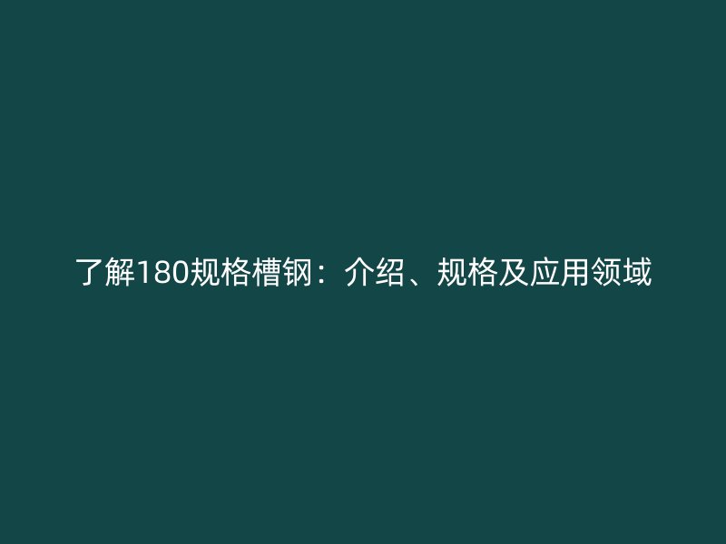 了解180規(guī)格槽鋼：介紹、規(guī)格及應用領域