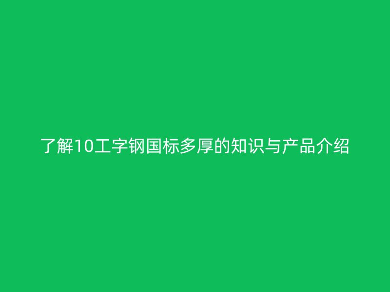 了解10工字鋼國標多厚的知識與產(chǎn)品介紹