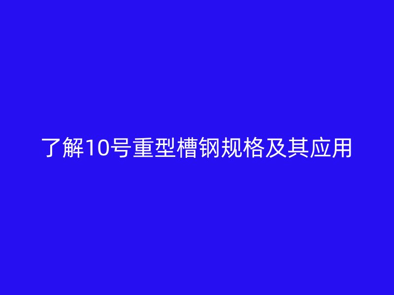了解10號(hào)重型槽鋼規(guī)格及其應(yīng)用