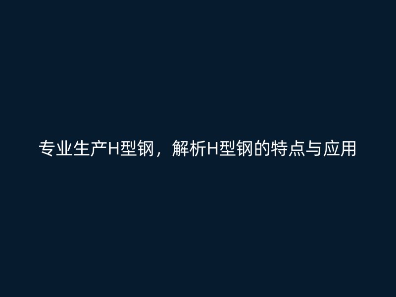 專業(yè)生產(chǎn)H型鋼，解析H型鋼的特點(diǎn)與應(yīng)用