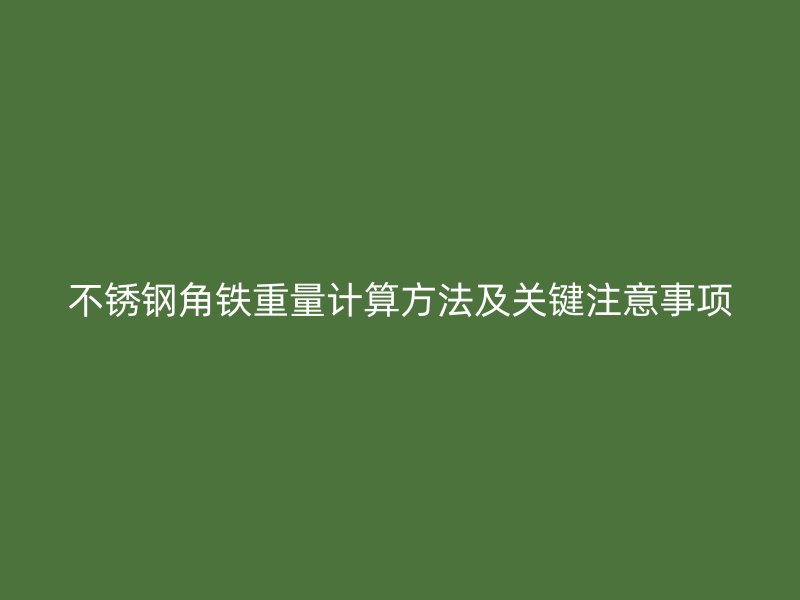 不銹鋼角鐵重量計(jì)算方法及關(guān)鍵注意事項(xiàng)