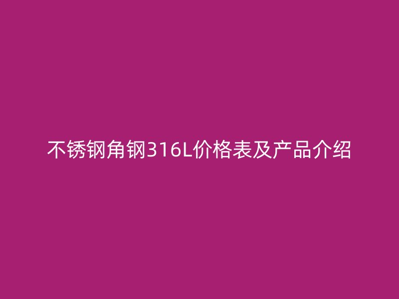 不銹鋼角鋼316L價(jià)格表及產(chǎn)品介紹