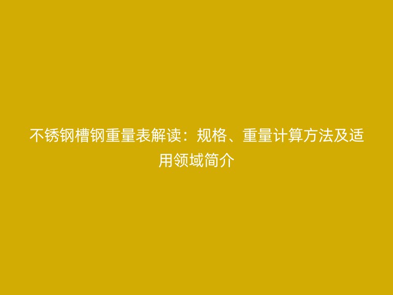 不銹鋼槽鋼重量表解讀：規(guī)格、重量計(jì)算方法及適用領(lǐng)域簡介
