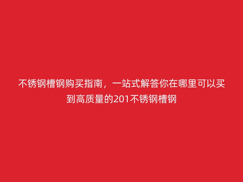 不銹鋼槽鋼購(gòu)買(mǎi)指南，一站式解答你在哪里可以買(mǎi)到高質(zhì)量的201不銹鋼槽鋼