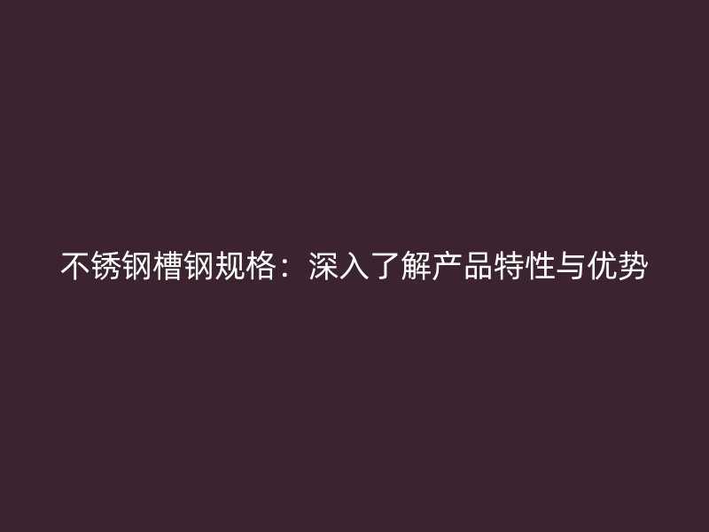 不銹鋼槽鋼規(guī)格：深入了解產(chǎn)品特性與優(yōu)勢(shì)