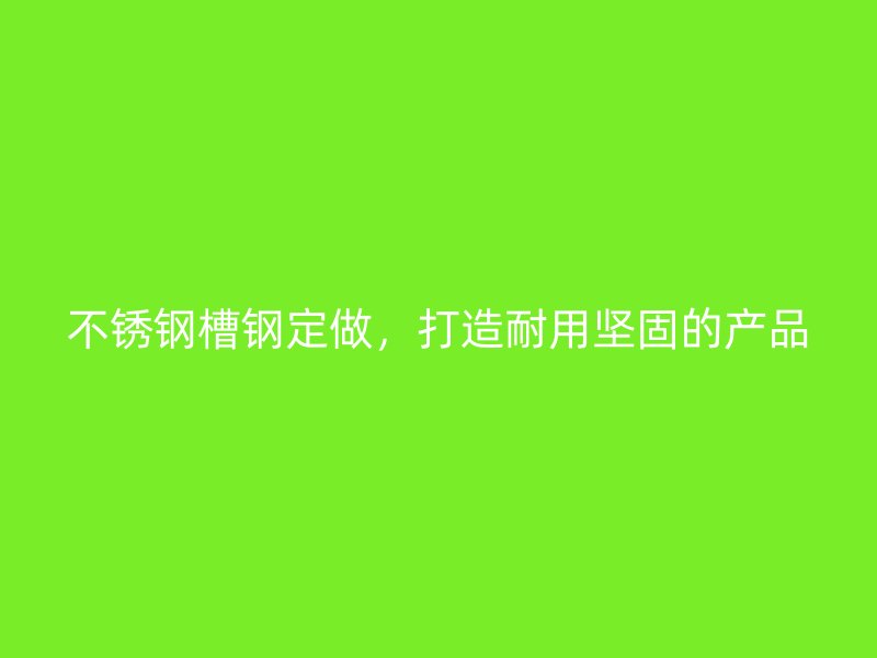 不銹鋼槽鋼定做，打造耐用堅固的產(chǎn)品