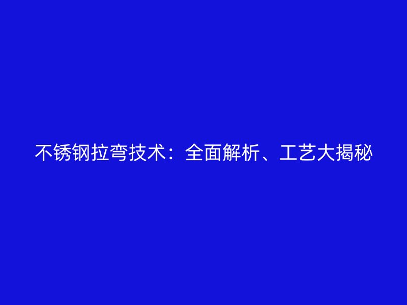 不銹鋼拉彎技術(shù)：全面解析、工藝大揭秘