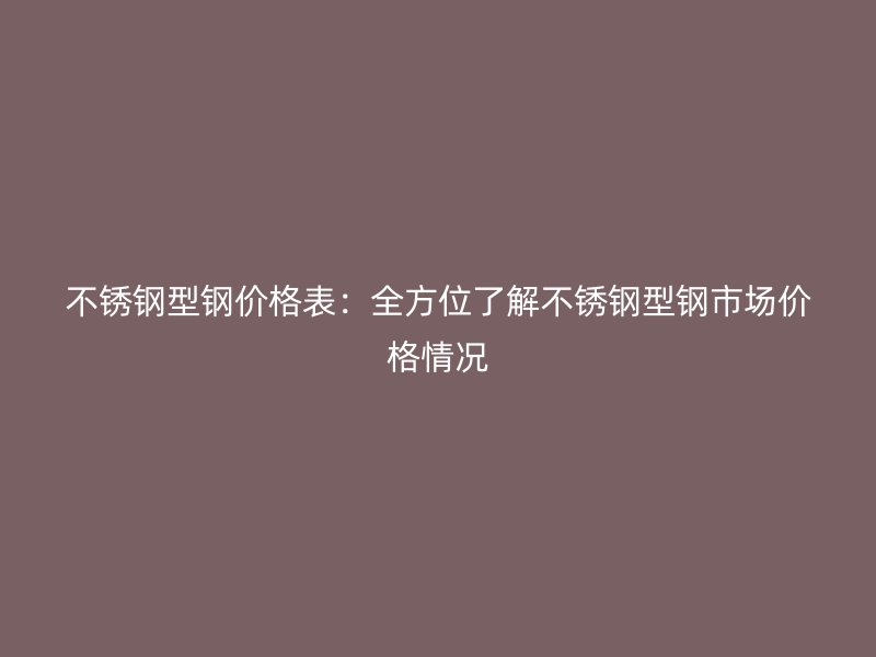 不銹鋼型鋼價(jià)格表：全方位了解不銹鋼型鋼市場(chǎng)價(jià)格情況