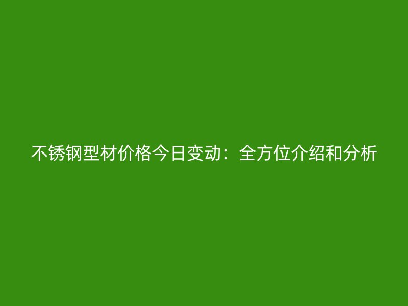 不銹鋼型材價(jià)格今日變動(dòng)：全方位介紹和分析