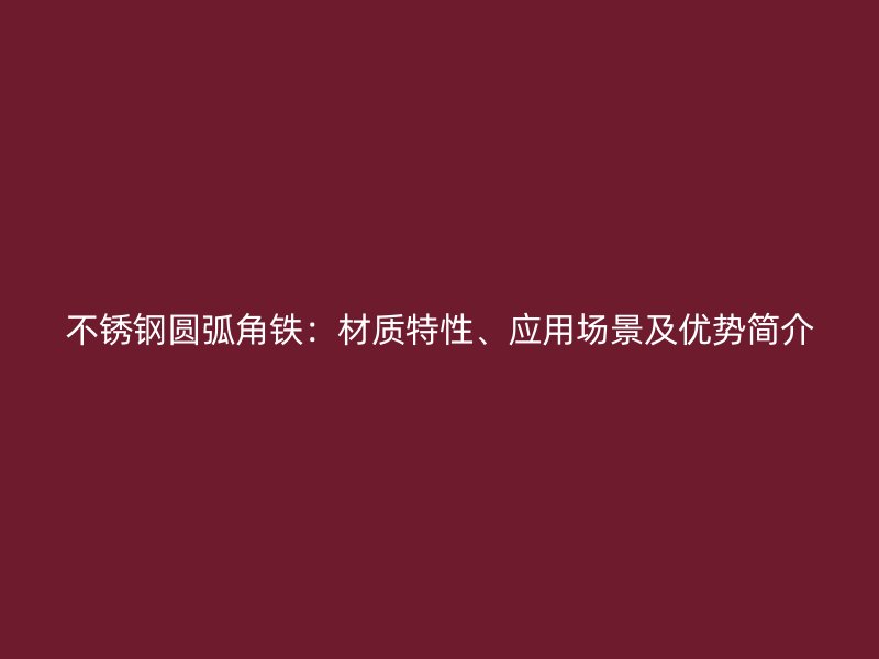 不銹鋼圓弧角鐵：材質(zhì)特性、應(yīng)用場(chǎng)景及優(yōu)勢(shì)簡(jiǎn)介