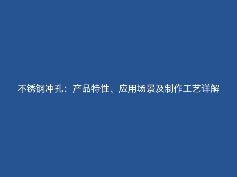 不銹鋼沖孔：產(chǎn)品特性、應(yīng)用場景及制作工藝詳解