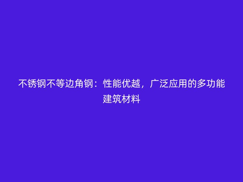 不銹鋼不等邊角鋼：性能優(yōu)越，廣泛應(yīng)用的多功能建筑材料