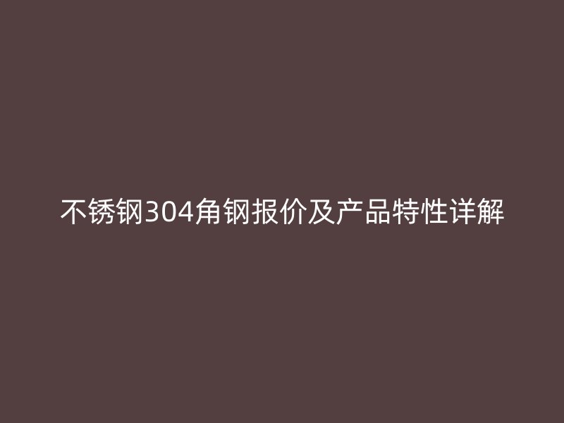 不銹鋼304角鋼報價及產(chǎn)品特性詳解