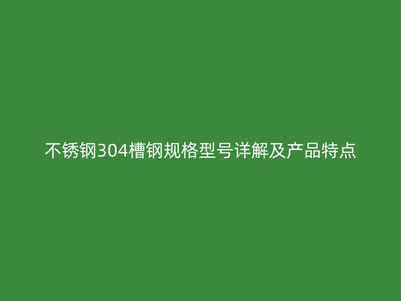 不銹鋼304槽鋼規(guī)格型號詳解及產品特點
