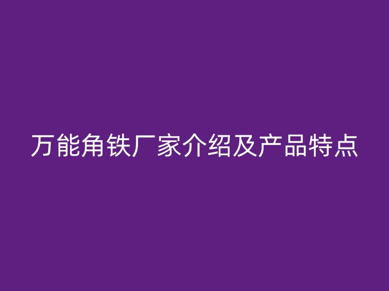萬能角鐵廠家介紹及產(chǎn)品特點(diǎn)