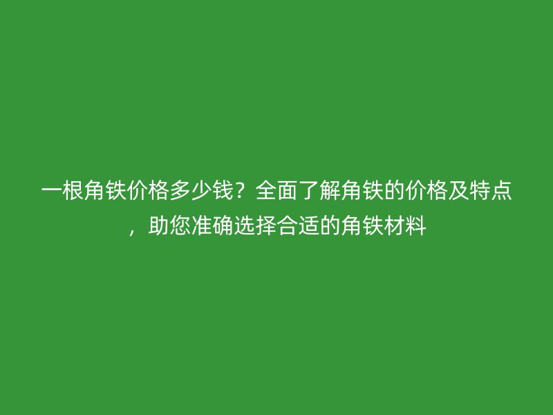 一根角鐵價(jià)格多少錢？全面了解角鐵的價(jià)格及特點(diǎn)，助您準(zhǔn)確選擇合適的角鐵材料