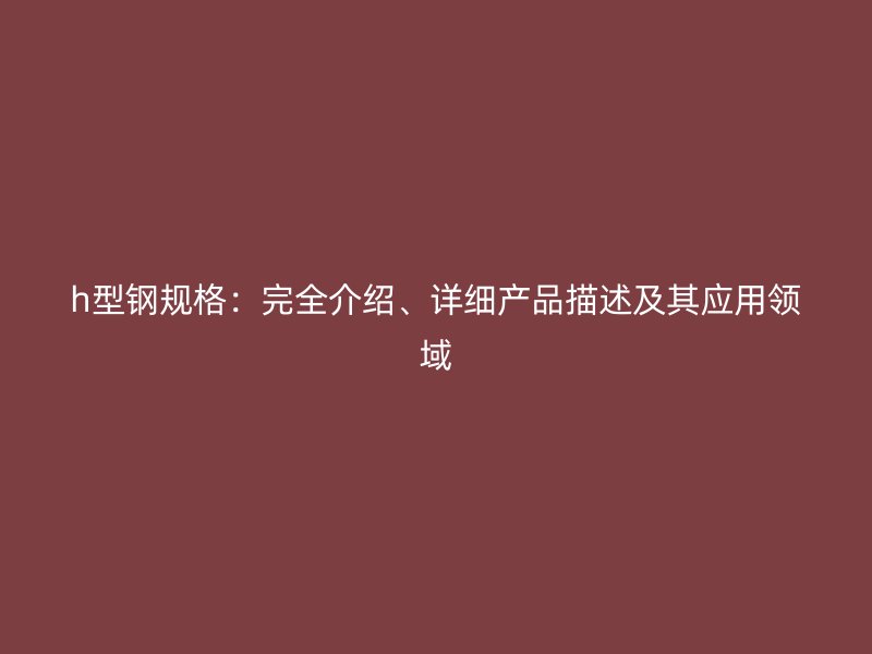 h型鋼規(guī)格：完全介紹、詳細產(chǎn)品描述及其應(yīng)用領(lǐng)域