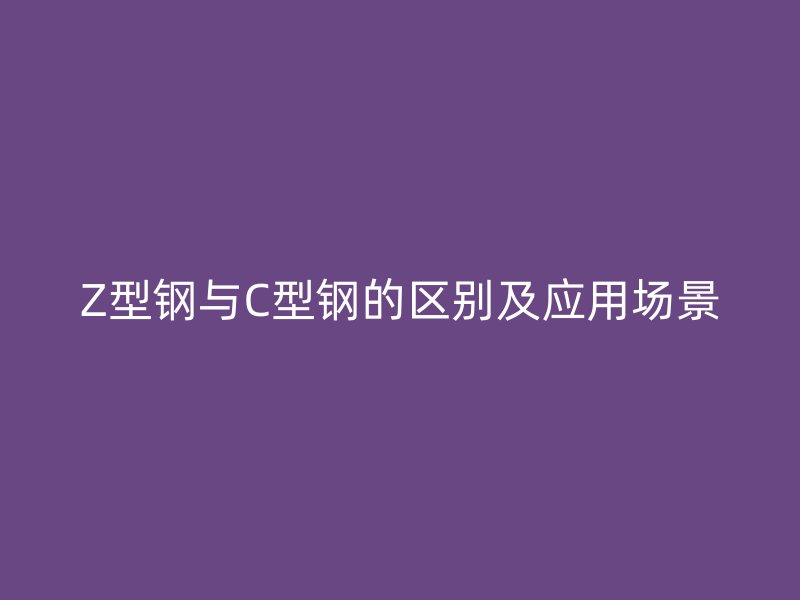 Z型鋼與C型鋼的區(qū)別及應用場景