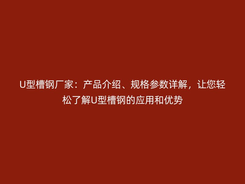 U型槽鋼廠家：產(chǎn)品介紹、規(guī)格參數(shù)詳解，讓您輕松了解U型槽鋼的應用和優(yōu)勢