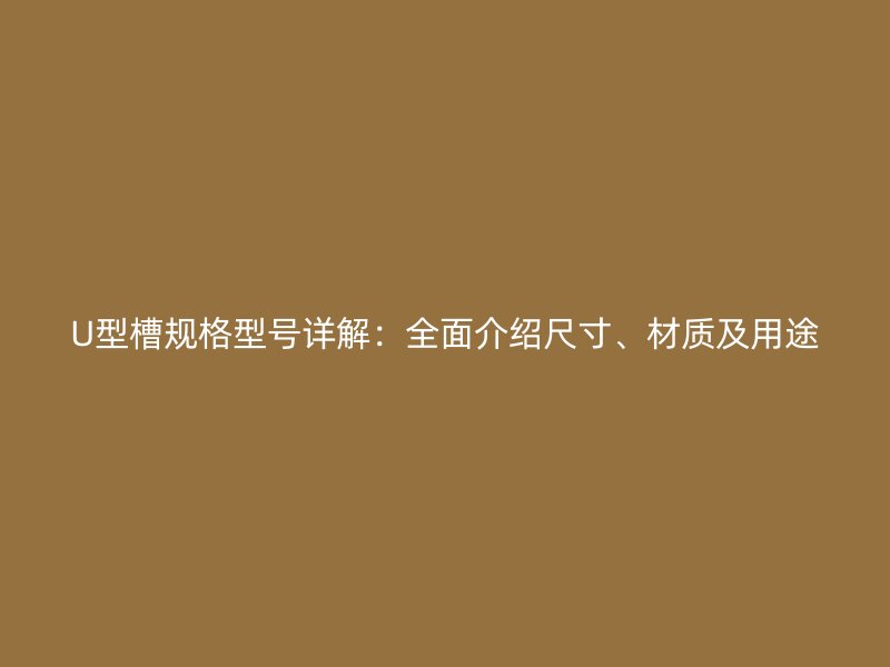 U型槽規(guī)格型號詳解：全面介紹尺寸、材質(zhì)及用途