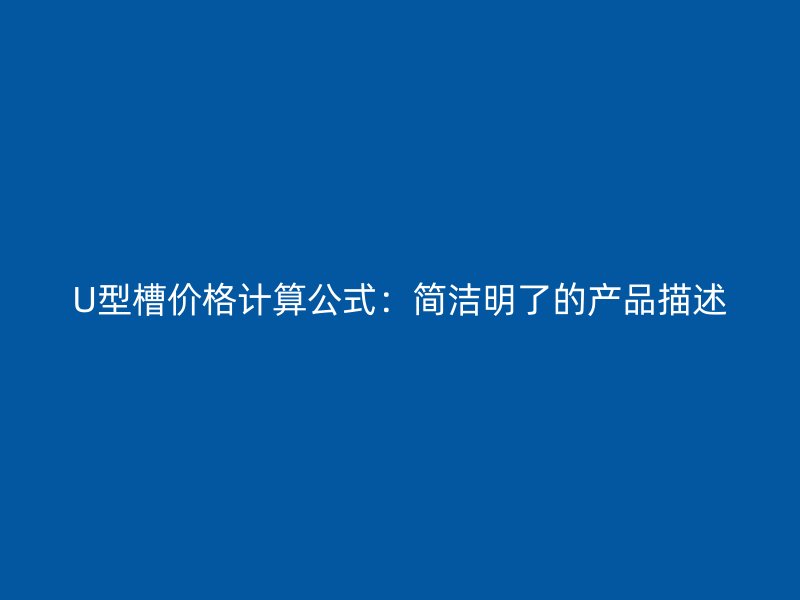 U型槽價(jià)格計(jì)算公式：簡潔明了的產(chǎn)品描述