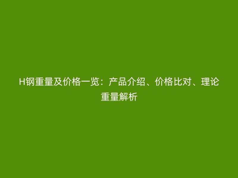 H鋼重量及價(jià)格一覽：產(chǎn)品介紹、價(jià)格比對、理論重量解析