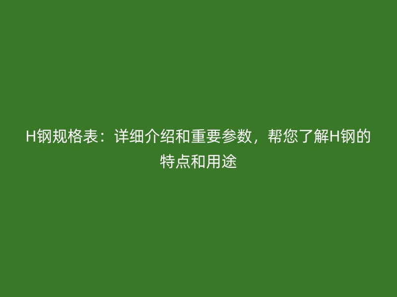 H鋼規(guī)格表：詳細(xì)介紹和重要參數(shù)，幫您了解H鋼的特點(diǎn)和用途