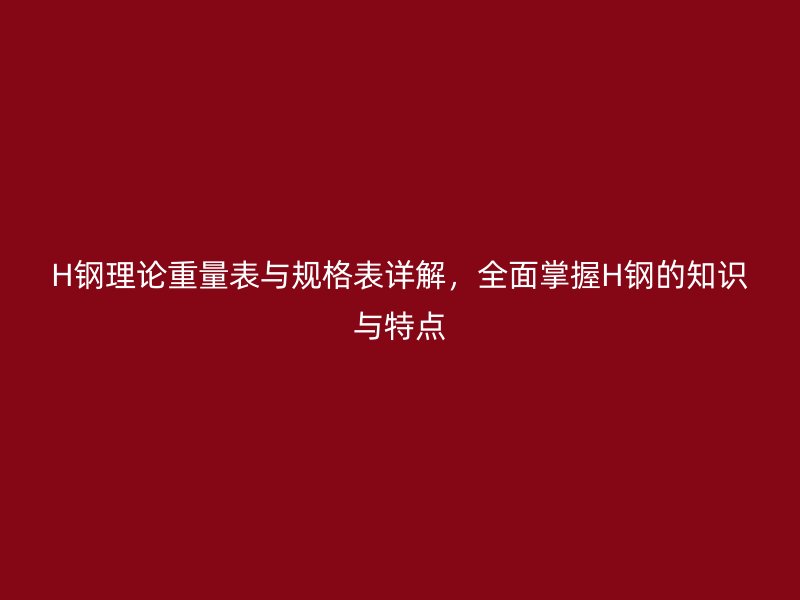 H鋼理論重量表與規(guī)格表詳解，全面掌握H鋼的知識與特點