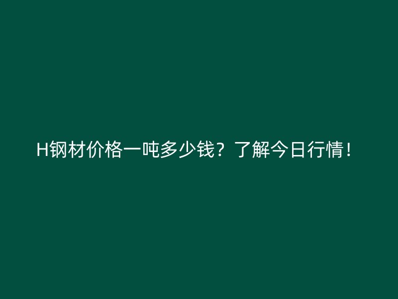 H鋼材價格一噸多少錢？了解今日行情！